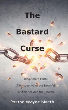 The Bastard Curse: Illegitimate Faith: A Perspective Of The Downfall Of America And The Church
