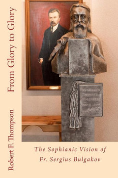 From Glory To Glory: The Sophianic Vision Of Fr. Sergius Bulgakov