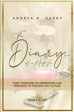 The Diary Of A Midwife : Three Trimesters Of Preparation And Principles To Position You To Push