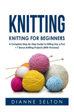 Knitting: Knitting For Beginners ? A Complete Step-By-Step Guide To Knitting Like A Pro! + 7 Bonus Knitting Projects ( With Pictures! ) (Knitting ... Socks,Crocheting For Dummies Patterns)
