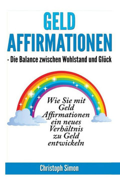 Geld Affirmationen - Die Balance Zwischen Wohlstand Und Glueck: Wie Sie Mit Geld Affirmationen Ein Neues Verhaeltnis Zu Geld Entwickeln (German Edition)