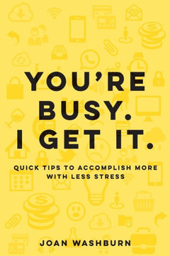 You'Re Busy. I Get It.: Quick Tips To Accomplish More With Less Stress
