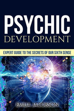 Psychic Development: Expert Guide To The Secrets Of Our Sixth Sense ? Mastery Of The Third Eye, Intuition & Clairvoyance (Telepathy, Auras, Esp, Mind Reading)
