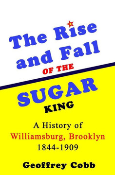 The Rise And Fall Of The Sugar King : A History Of Williamsburg, Brooklyn 1844-1909