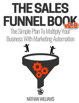 The Sales Funnel Book V2. 0 : The Simple Plan To Multiply Your Business With Marketing Automation