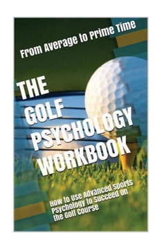 The Golf Psychology Workbook: How To Use Advanced Sports Psychology To Succeed On The Golf Course - 9781546777311