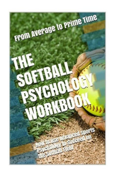 The Softball Psychology Workbook: How To Use Advanced Sports Psychology To Succeed On The Softball Field - 9781543139280