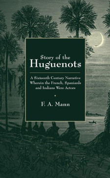 Story Of The Huguenots: A Sixteenth Century Narrative Wherein The French, Spaniards And Indians Were The Actors Story Of The Huguenots: A Sixteenth Century Narrative Wherein The French, Spaniards And Indians Were The Actors