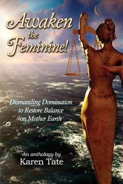 Awaken The Feminine!: Dismantling Domination to Restore Balance on Mother Earth (Manifesting A New Normal)