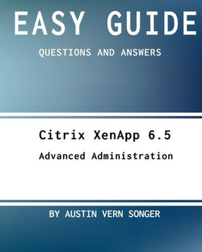 Easy Guide: Citrix Xenapp 6.5 Advanced Administration: Questions And Answers
