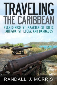 Traveling the Caribbean: Puerto Rico, St. Maarten, St. Kitts, Antigua, St. Lucia, and Barbados (Volume 1)