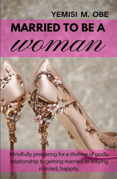 Married To Be A Woman : Mindfully Preparing For A Lifetime Godly Relationship To Get Married Or Stay Married Happily.