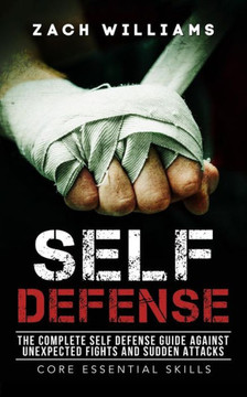 Self Defense: The Complete Self Defense Guide Against Unexpected Fights And Sudden Attacks (Core Essential Skills)