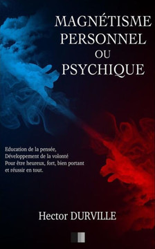 Magn?tisme Personnel Ou Psychique : ?ducation De La Pens?e, D?veloppement De La Volont?, Pour ?tre Heureux, Fort, Bien Portant Et R?ussir En Tout.