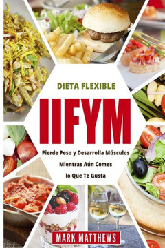 IIFYM Y DIETA FLEXIBLE: Pierde Peso y Desarrolla Musculos Mientras Aun Comes lo Que Te Gusta (IIFYM & Flexible diet en Espanol/ IIFYM & Flexible diet in Spanish) (Spanish Edition)