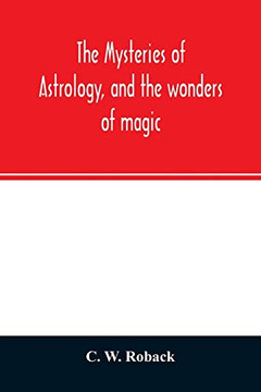 The mysteries of astrology, and the wonders of magic: : including a history of the rise and progress of astrology, and the various branches of ... to the casting of nativities, and predic