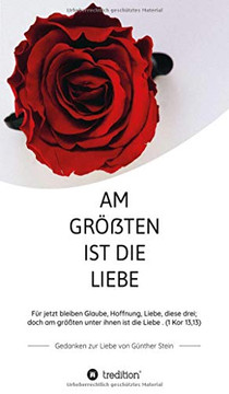 Am Gr??ten Ist Die Liebe - Gedanken Zur Liebe Von G?nther Stein: F?r Jetzt Bleiben Glaube, Hoffnung, Liebe, Diese Drei; Doch Am Gr??ten Unter Ihnen Ist Die Liebe. (1 Kor 13,13) (German Edition)