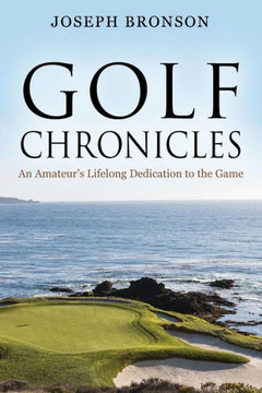 Golf Chronicles: An Amateur's Lifelong Dedication To The Game - 9781478771968