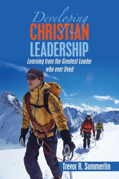 Developing Christian Leadership: Learning From The Greatest Leader Who Ever Lived