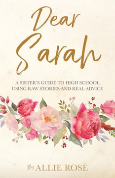 Dear Sarah: A Sister's Guide To High School Using Raw Stories And Real Advice