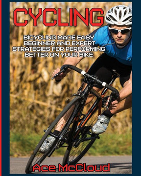 Cycling: Bicycling Made Easy: Beginner And Expert Strategies For Performing Better On Your Bike (Cycling Training For Fitness & Sports Competition) - 9781640480193 Cycling: Bicycling Made Easy: Beginner And Expert Strategies For Performing Better On Your Bike (Cycling Training For Fitness & Sports Competition) - 9781640480193