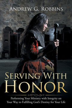 Serving With Honor: Performing Your Ministry With Integrity On Your Way To Fulfilling God's Destiny For Your Life