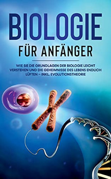 Biologie f?r Anf?nger: Wie Sie die Grundlagen der Biologie leicht verstehen und die Geheimnisse des Lebens endlich l?ften - inkl. Evolutionstheorie (German Edition)
