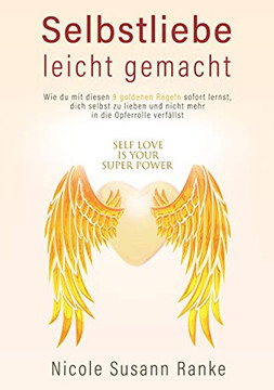Selbstliebe Leicht Gemacht: Wie Du Mit Diesen 9 Goldenen Regeln Sofort Lernst, Dich Selbst Zu Lieben, Und Nicht Mehr In Die Opfurolle Verfallst (German Edition)