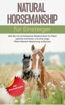 Natural Horsemanship F?r Einsteiger: Wie Sie Mit Einf?hlsamer Bodenarbeit Ihr Pferd Optimal Trainieren Und Eine Enge Pferd-Mensch-Beziehung Aufbauen - Inkl. Praxis?bungen (German Edition)