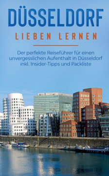D?sseldorf Lieben Lernen: Der Perfekte Reisef?hrer F?r Einen Unvergesslichen Aufenthalt In D?sseldorf Inkl. Insider-Tipps Und Packliste (German Edition)