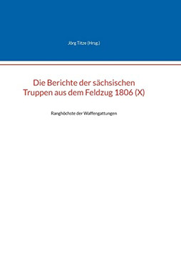 Die Berichte Der S?chsischen Truppen Aus Dem Feldzug 1806 (X): Rangh?chste Der Waffengattungen (German Edition)