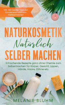 Naturkosmetik Nat?rlich Selber Machen: Erfrischende Rezepte Ganz Ohne Chemie Zum Selbermachen F?r K?rper, Gesicht, Lippen, H?nde, Haare, Z?hne Etc. - ... Und Zum Haltbarmachen (German Edition)