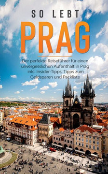 So Lebt Prag: Der Perfekte Reisef?hrer F?r Einen Unvergesslichen Aufenthalt In Prag Inkl. Insider-Tipps, Tipps Zum Geldsparen Und Packliste (German Edition)