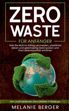 Zero Waste F?r Anf?nger: Wie Sie M?ll Im Alltag Vermeiden, Plastikfrei Leben Und Gleichzeitig Geld Sparen Und Ihre Lebensqualit?t Erh?hen - Inkl. Motivierender Zero-Waste-Challenge (German Edition)