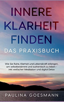 Innere Klarheit finden - Das Praxisbuch: Wie Sie Ruhe, Klarheit und Lebenskraft erlangen, um selbstbestimmt und authentisch zu leben - inkl. einfacher Meditation und digital Detox (German Edition)