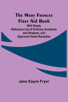 The Mary Frances First Aid Book; With Ready Reference List of Ordinary Accidents and Illnesses, and Approved Home Remedies The Mary Frances First Aid Book; With Ready Reference List of Ordinary Accidents and Illnesses, and Approved Home Remedies
