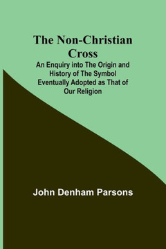 The Non-Christian Cross; An Enquiry into the Origin and History of the Symbol Eventually Adopted as That of Our Religion