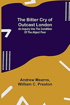 The Bitter Cry Of Outcast London; An Inquiry Into The Condition Of The Abject Poor