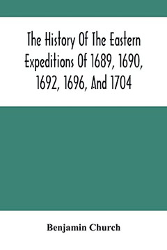 The History Of The Eastern Expeditions Of 1689, 1690, 1692, 1696, And 1704: Against The Indians And French