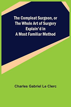 The Compleat Surgeon, Or The Whole Art Of Surgery Explain'D In A Most Familiar Method