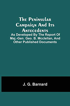 The Peninsular Campaign And Its Antecedents; As Developed By The Report Of Maj.-Gen. Geo. B. Mcclellan, And Other Published Documents