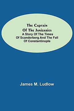 The Captain Of The Janizaries; A Story Of The Times Of Scanderberg And The Fall Of Constantinople