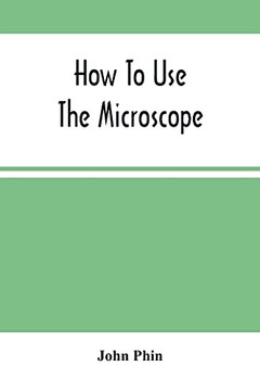 How To Use The Microscope; Being Practical Hints On The Selection And Use Of That Instrument, Intended For Beginners