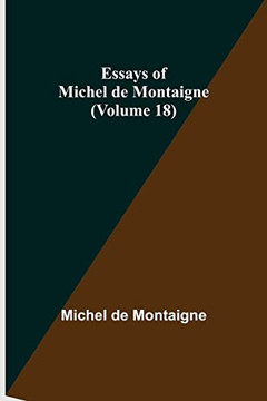 Essays Of Michel De Montaigne (Volume 18) Essays Of Michel De Montaigne (Volume 18)