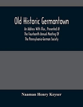 Old Historic Germantown; An Address With Illus., Presented At The furteenth Annual Meeting Of The Pennsylvania-German Society Old Historic Germantown; An Address With Illus., Presented At The furteenth Annual Meeting Of The Pennsylvania-German Society
