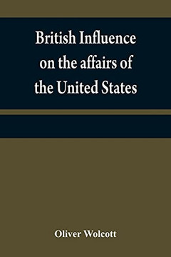 British Influence On The Affurs Of The United States, Proved And Explained