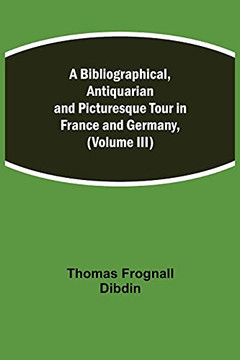 A Bibliographical, Antiquarian And Picturesque Tour In France And Germany, (Volume Iii)