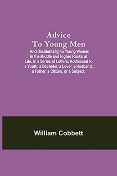 Advice To Young Men; And (Incidentally) To Young Women In The Middle And Higher Ranks Of Life. In A Series Of Letters, Addressed To A Youth, A ... A Husband, A Father, A Citizen, Or A Subject.