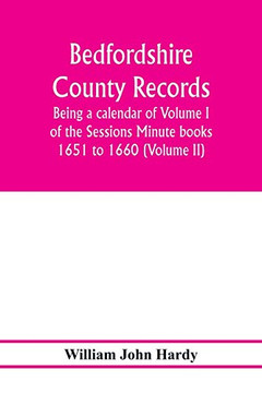 Bedfordshire County records. Notes and extracts from the county records; Being a calendar of Volume I. of the Sessions Minute books 1651 to 1660 (Volume II) Bedfordshire County records. Notes and extracts from the county records; Being a calendar of Volume I. of the Sessions Minute books 1651 to 1660 (Volume II)