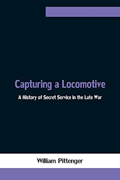 Capturing A Locomotive: A History Of Secret Service In The Late War Capturing A Locomotive: A History Of Secret Service In The Late War